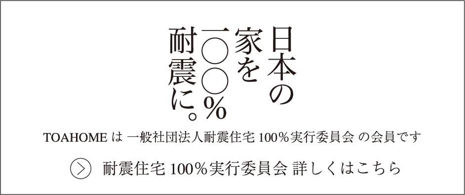日本の家を100%耐震に。TOAHOMEは一般社団法人耐震住宅100%実行委員会の会員です。耐震住宅100%実行委員会 詳しくはこちら